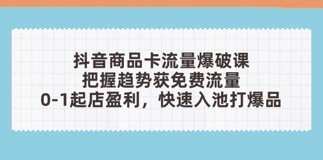 抖音商品卡流量爆破课：把握趋势获免费流量，0-1起店盈利，快速入池打爆品-网创资源