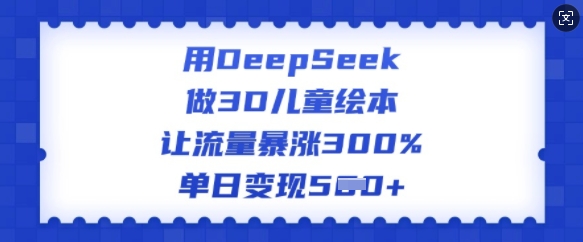 用DeepSeek做3D儿童绘本，让流量暴涨300%，单日变现多张-网创资源