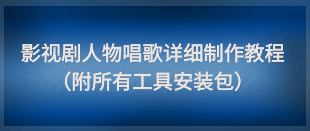 影视剧人物唱歌详细制作教程，点赞量动辄几十W(附所有工具安装包)-网创资源