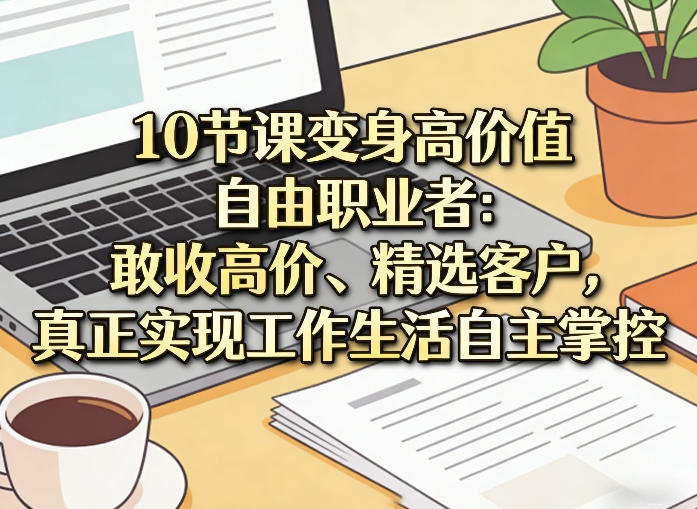 10节课变身高价值自由职业者：敢收高价、精选客户，真正实现工作生活自主掌控-网创资源