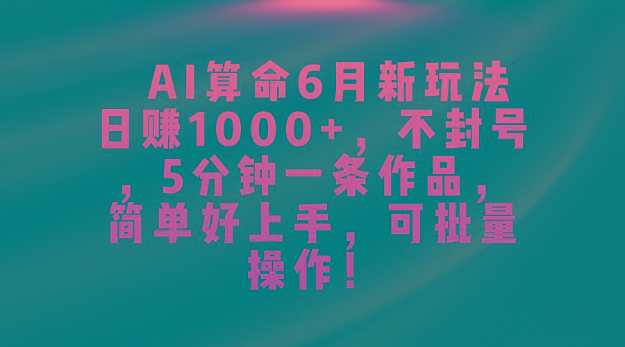 AI算命6月新玩法，日赚1000+，不封号，5分钟一条作品，简单好上手，可…-网创资源