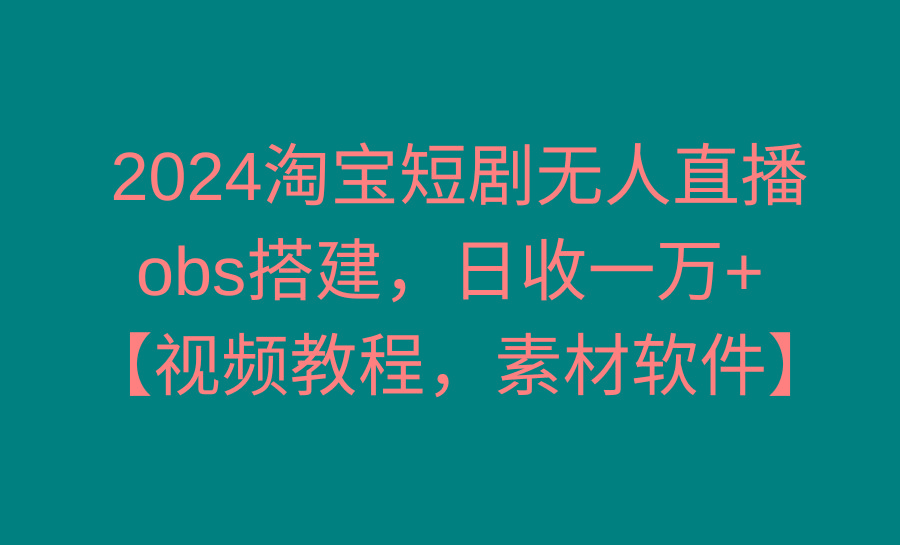 2024淘宝短剧无人直播3.0，obs搭建，日收一万+，【视频教程，附素材软件】-网创资源