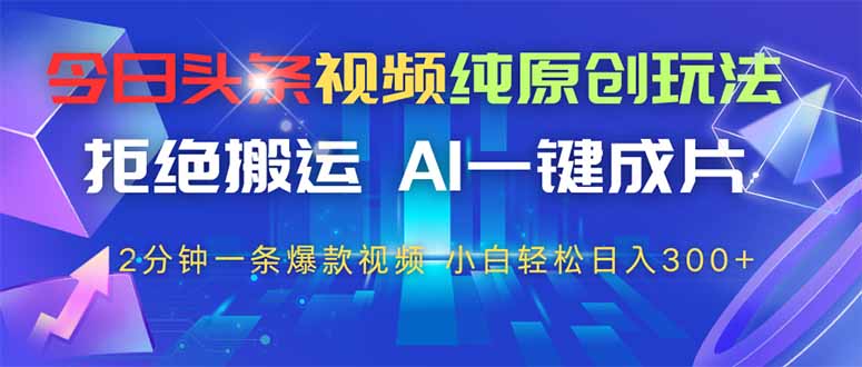 今日头条视频纯原创玩法，AI一键成片，2分钟一条视频，轻松日入300+-网创资源