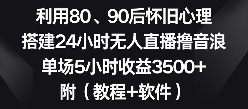 利用80、90后怀旧心理，搭建24小时无人直播撸音浪，单场5小时收益3500+(教程+软件)【揭秘】-网创资源
