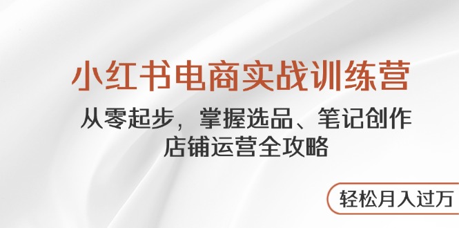 小红书电商实战训练营，从零起步，掌握选品、笔记创作、店铺运营全攻略…-网创资源