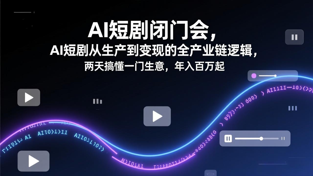 AI短剧闭门会，AI短剧从生产到变现的全产业链逻辑，两天搞懂一门生意，年入百万起-网创资源