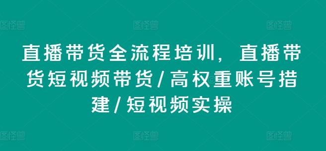 直播带货全流程培训，直播带货短视频带货/高权重账号措建/短视频实操-网创资源