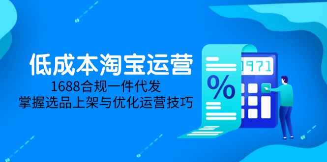 低成本淘宝运营-5月更新，1688合规一件代发，掌握选品上架与优化运营技巧-网创资源