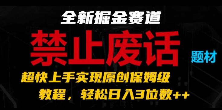 全新掘金赛道，禁止废话题材，超快上手实现原创保姆级教程，轻松日入3位数【揭秘】-网创资源