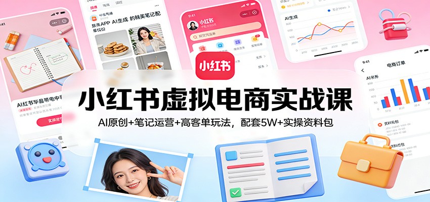小红书虚拟电商实战课：AI原创+笔记运营+高客单玩法，配套5W+实操资料包-网创资源