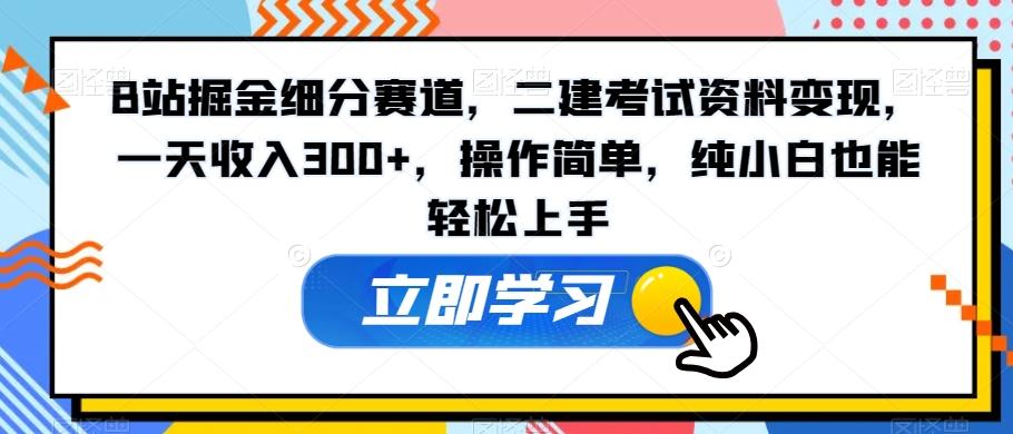 B站掘金细分赛道，二建考试资料变现，一天收入300+，操作简单，纯小白也能轻松上手-网创资源