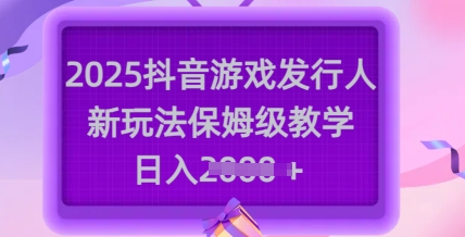 2025抖音游戏发行人新玩法，保姆级教学，日入多张-网创资源