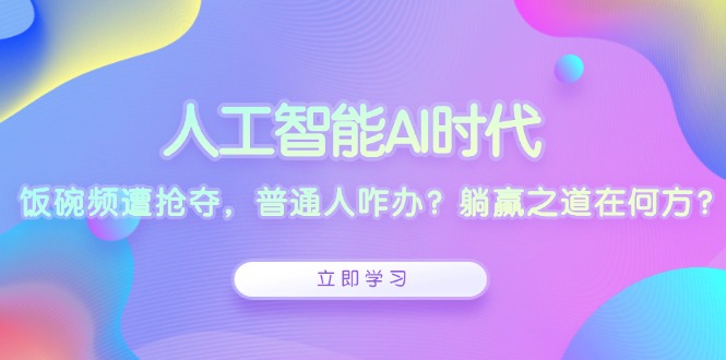 人工智能AI时代，饭碗频遭抢夺，普通人咋办？躺赢之道在何方？-网创资源