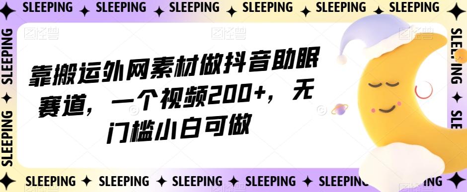 靠搬运外网素材做抖音助眠赛道，一个视频200+，无门槛小白可做【揭秘】-网创资源