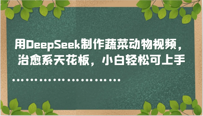 用DeepSeek制作蔬菜动物视频，治愈系天花板，小白轻松可上手-网创资源
