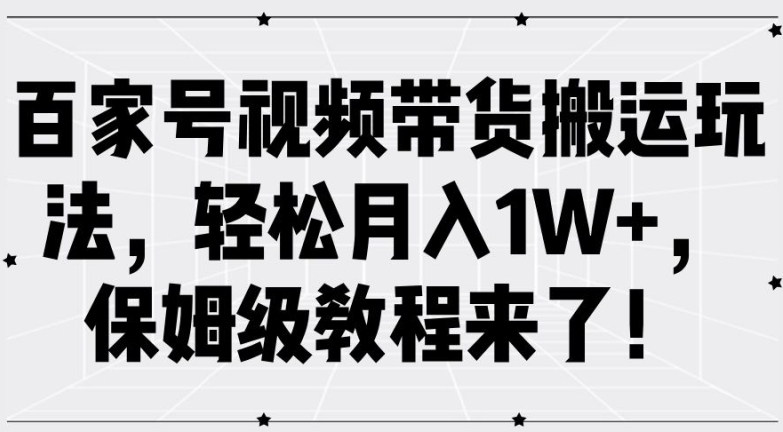 百家号视频带货搬运玩法，轻松月入1W+，保姆级教程来了【揭秘】-网创资源