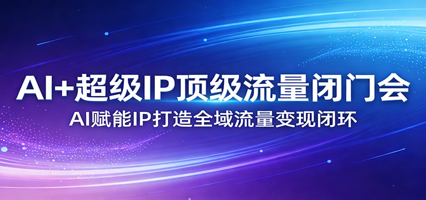 AI+超级IP顶级流量闭门会：AI赋能IP打造全域流量变现闭环-网创资源