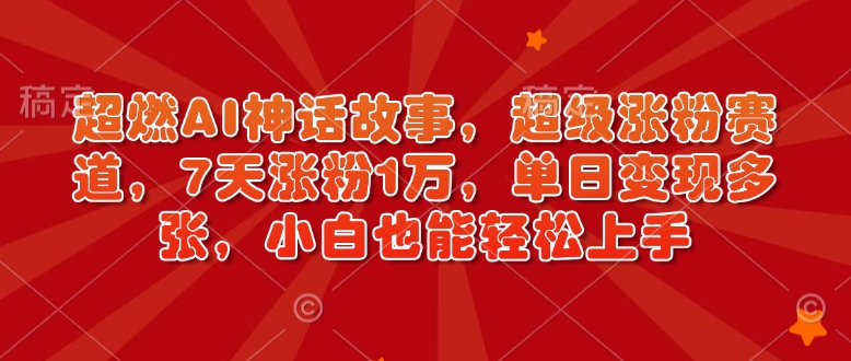 超燃AI神话故事，超级涨粉赛道，7天涨粉1万，单日变现多张，小白也能轻松上手(附详细教程)-网创资源