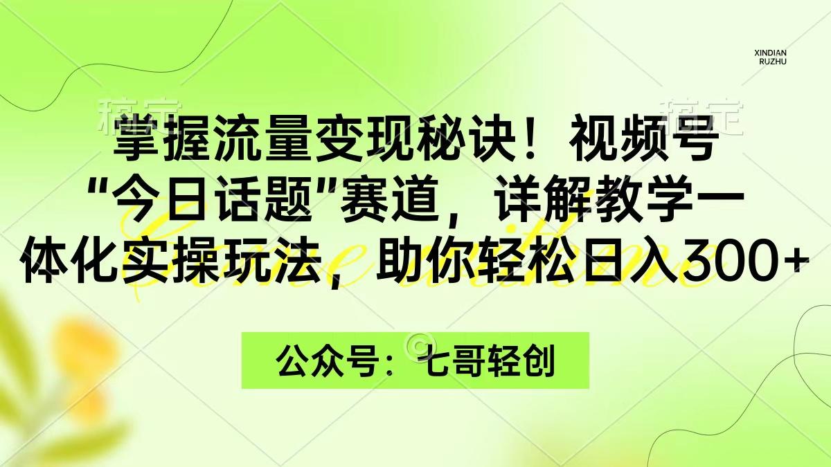 (9437期)掌握流量变现秘诀！视频号“今日话题”赛道，一体化实操玩法，助你日入300+-网创资源