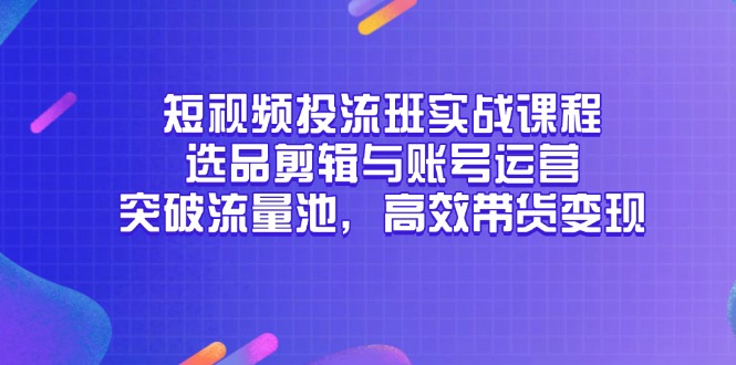 短视频投流班实战课程，选品剪辑与账号运营，突破流量池，高效带货变现-网创资源
