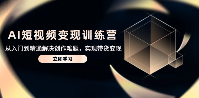 AI短视频变现训练营，从入门到精通解决创作难题，实现带货变现-网创资源
