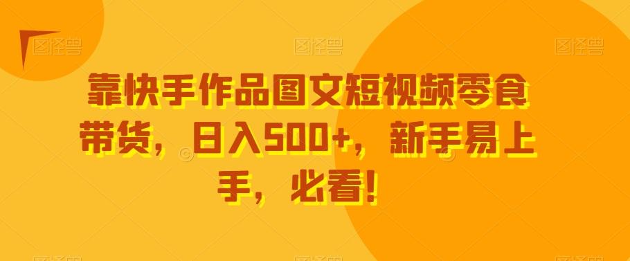 靠快手作品图文短视频零食带货，日入500+，新手易上手，必看！-网创资源