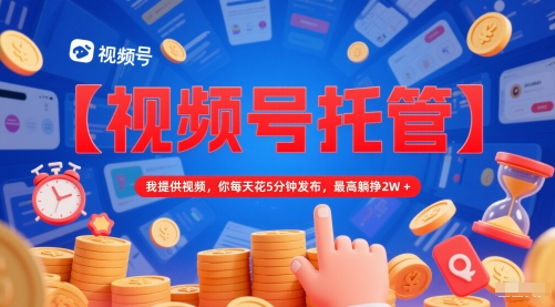 【视频号托管 】我提供视频，你每天花5分钟发布，最高躺挣2W+【揭秘】-网创资源