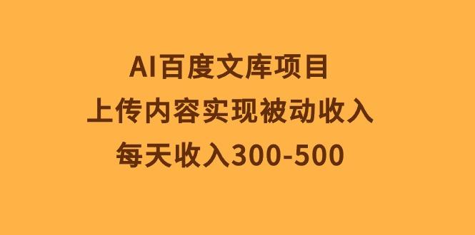 AI百度文库项目，上传内容实现被动收入，每天收入300-500-网创资源