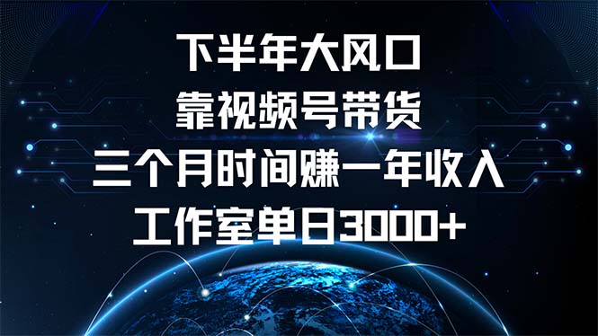 下半年风口项目，靠视频号带货三个月时间赚一年收入，工作室单日3000+-网创资源