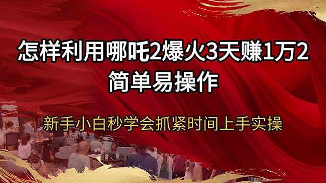 怎样利用哪吒2爆火3天赚1万2简单易操作新手小白秒学会抓紧时间上手实操-网创资源