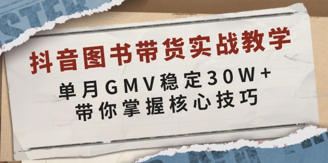 抖音图书带货实战教学，单月GMV稳定30W+，带你掌握核心技巧-网创资源
