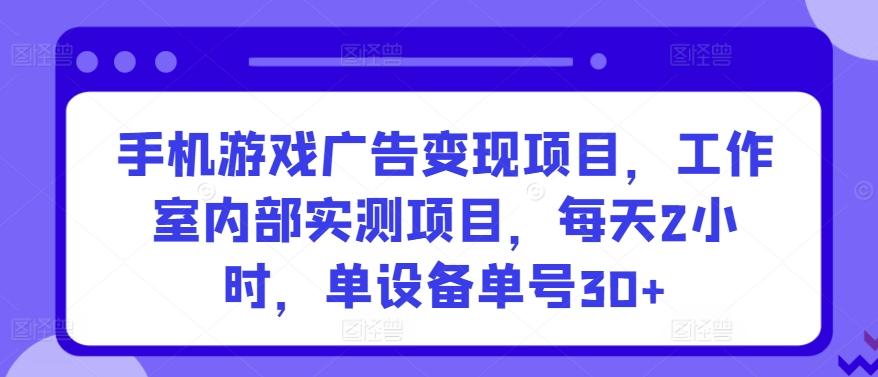 手机游戏广告变现项目，工作室内部实测项目，每天2小时，单设备单号30+【揭秘】-网创资源