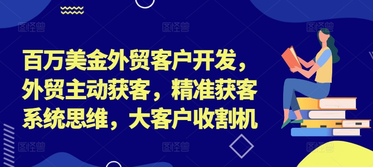 百万美金外贸客户开发，外贸主动获客，精准获客系统思维，大客户收割机-网创资源