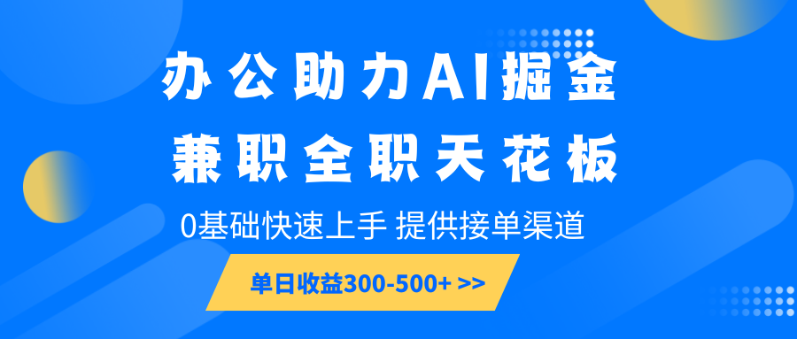办公助力AI掘金，兼职全职天花板，0基础快速上手，单日收益300-500+-网创资源