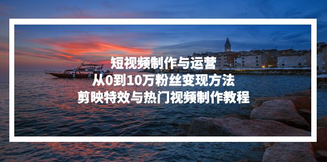 短视频制作与运营，从0到10万粉丝变现方法，剪映特效与热门视频制作教程-网创资源