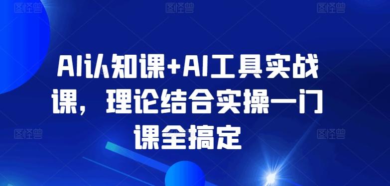 AI认知课+AI工具实战课，理论结合实操一门课全搞定-网创资源