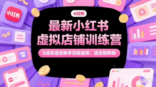 最新小红书虚拟店铺训练营，0成本适合新手见收益快，适合矩阵做-网创资源