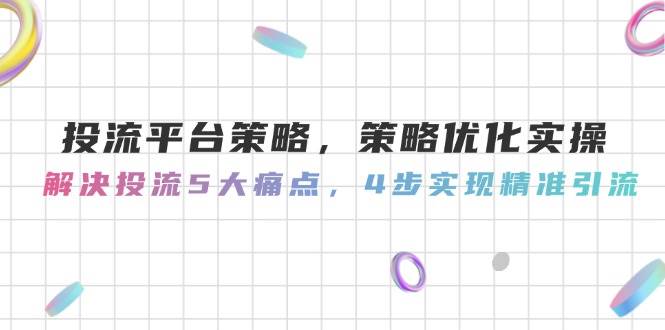 投流平台策略，策略优化实操，解决投流5大痛点，4步实现精准引流-网创资源