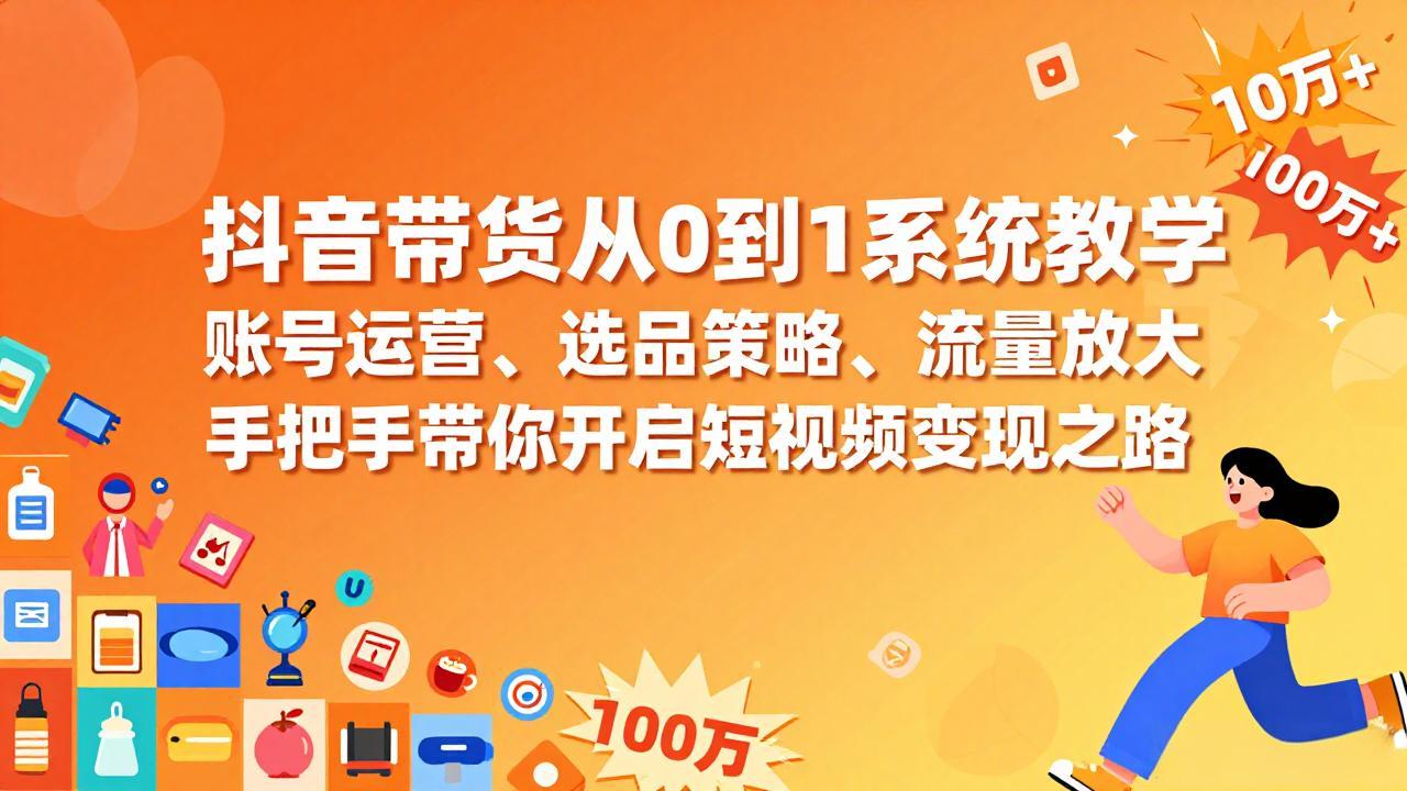 抖音带货从0到1系统教学，账号运营、选品策略、流量放大，手把手带你开启短视频变现之路-网创资源
