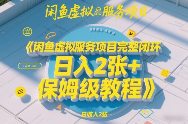 闲鱼虚拟服务项目完整闭环，日入2张+保姆级教程-网创资源