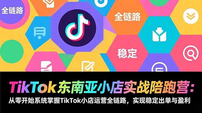 TikTok东南亚小店实战陪跑营：从零开始系统掌握TikTok小店运营全链路，实现稳定出单与盈利-网创资源