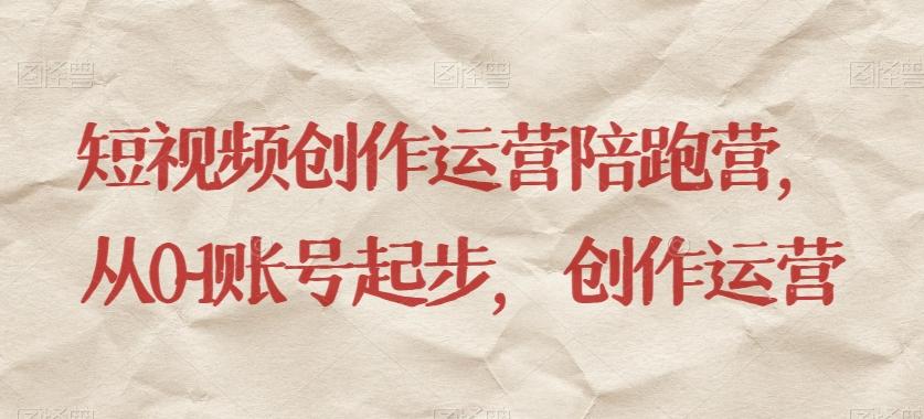 短视频创作运营陪跑营，​从0~1账号起步，创作运营-网创资源