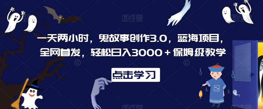 一天两小时，鬼故事创作3.0，蓝海项目，全网首发，轻松日入3000＋保姆级教学【揭秘】-网创资源