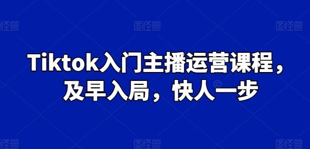 Tiktok入门主播运营课程，及早入局，快人一步-网创资源