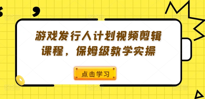 游戏发行人计划视频剪辑课程，保姆级教学实操-网创资源