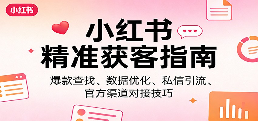 小红书精准获客指南：爆款查找、数据优化、私信引流、官方渠道对接技巧-网创资源