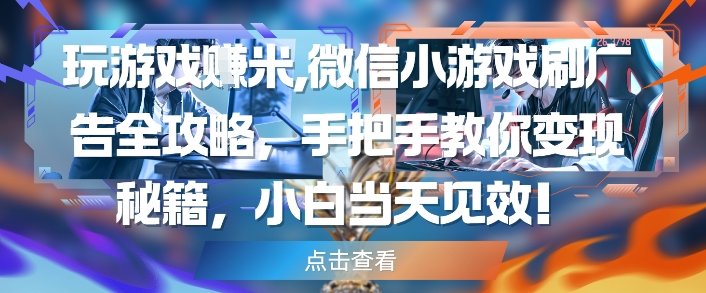 玩游戏挣米，微信小游戏刷广告全攻略，手把手教你变现秘籍，小白当天见效-网创资源