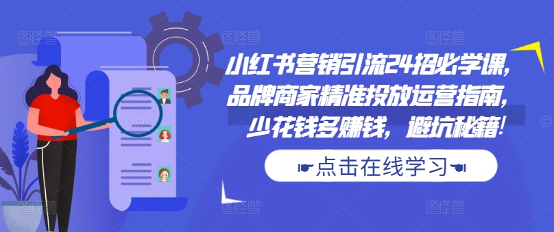 小红书营销引流24招必学课，品牌商家精准投放运营指南，少花钱多赚钱，避坑秘籍!-网创资源