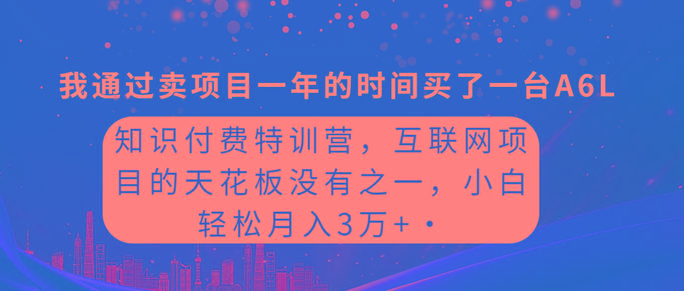 (9469期)知识付费特训营，互联网项目的天花板，没有之一，小白轻轻松松月入三万+-网创资源