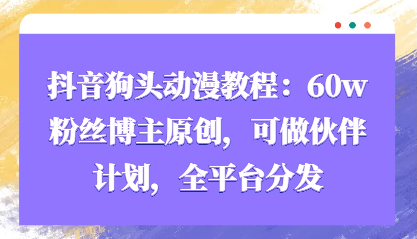 抖音狗头动漫教程：60w粉丝博主原创，可做伙伴计划，全平台分发-网创资源